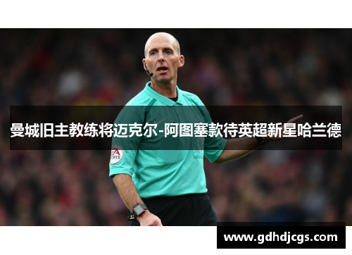 曼城旧主教练将迈克尔-阿图塞款待英超新星哈兰德