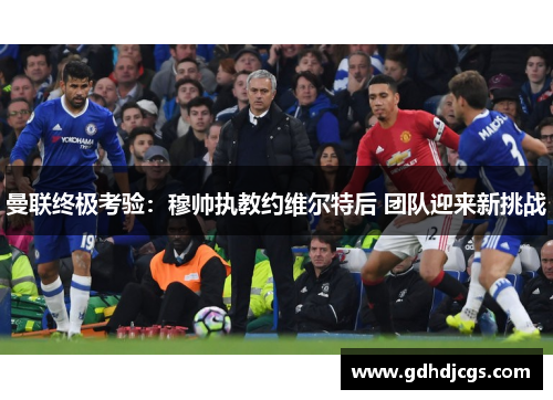 曼联终极考验：穆帅执教约维尔特后 团队迎来新挑战