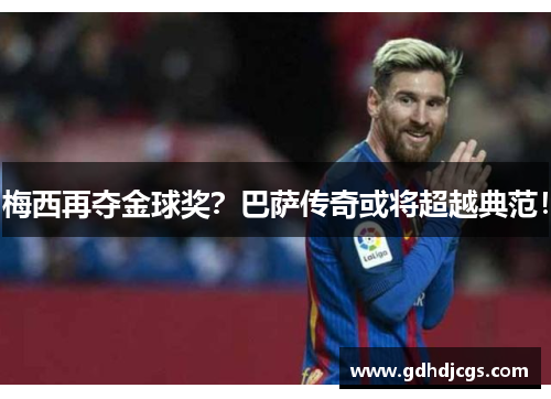 梅西再夺金球奖？巴萨传奇或将超越典范！