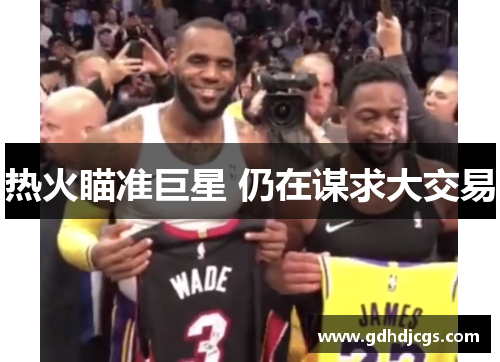 热火瞄准巨星 仍在谋求大交易