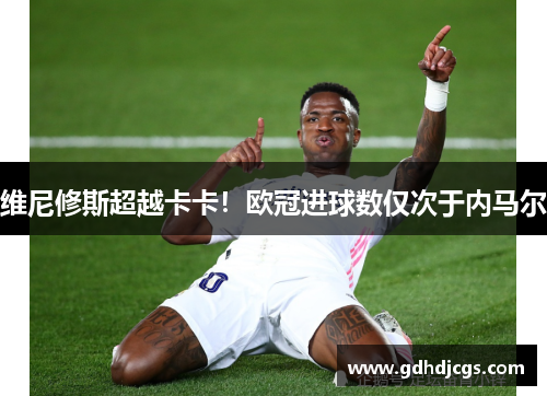 维尼修斯超越卡卡！欧冠进球数仅次于内马尔