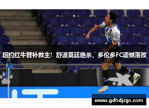 纽约红牛替补救主！舒波莫廷绝杀，多伦多FC遗憾落败